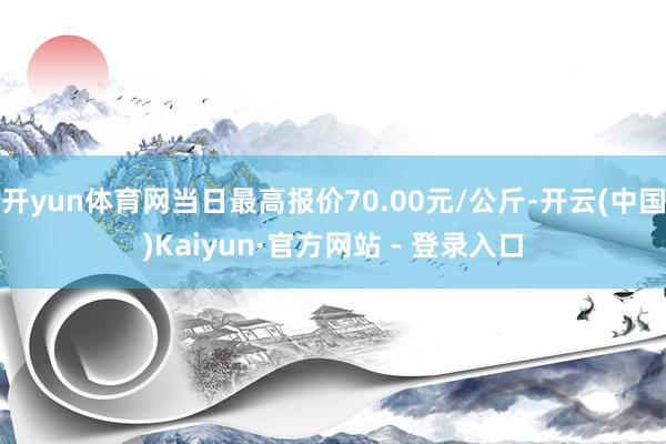 开yun体育网当日最高报价70.00元/公斤-开云(中国)Kaiyun·官方网站 - 登录入口