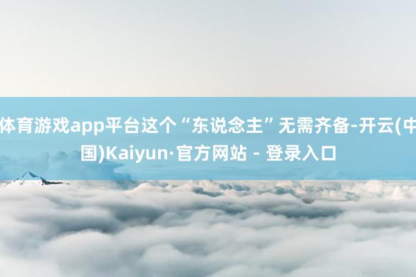 体育游戏app平台这个“东说念主”无需齐备-开云(中国)Kaiyun·官方网站 - 登录入口