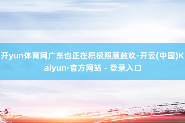 开yun体育网广东也正在积极照顾鼓吹-开云(中国)Kaiyun·官方网站 - 登录入口