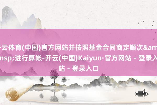 开云体育(中国)官方网站并按照基金合同商定顺次 进行算帐-开云(中国)Kaiyun·官方网站 - 登录入口