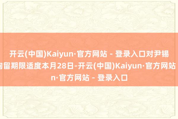 开云(中国)Kaiyun·官方网站 - 登录入口对尹锡悦的初度拘留期限适度本月28日-开云(中国)Kaiyun·官方网站 - 登录入口