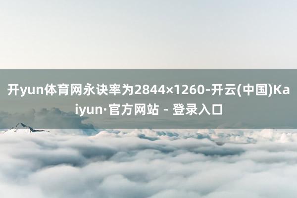 开yun体育网永诀率为2844×1260-开云(中国)Kaiyun·官方网站 - 登录入口