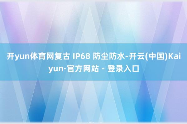 开yun体育网复古 IP68 防尘防水-开云(中国)Kaiyun·官方网站 - 登录入口