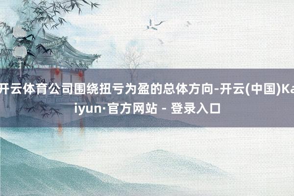 开云体育公司围绕扭亏为盈的总体方向-开云(中国)Kaiyun·官方网站 - 登录入口
