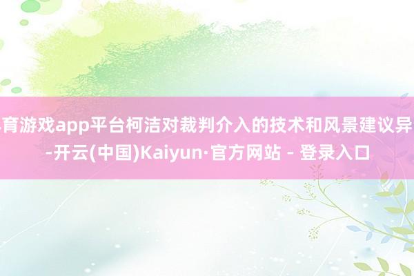 体育游戏app平台柯洁对裁判介入的技术和风景建议异议-开云(中国)Kaiyun·官方网站 - 登录入口