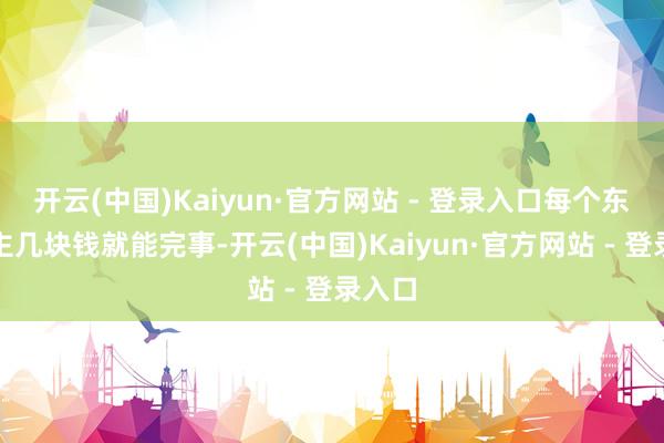 开云(中国)Kaiyun·官方网站 - 登录入口每个东说念主几块钱就能完事-开云(中国)Kaiyun·官方网站 - 登录入口