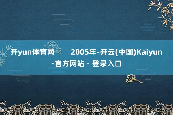 开yun体育网        2005年-开云(中国)Kaiyun·官方网站 - 登录入口