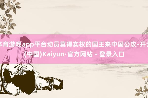 体育游戏app平台动员莫得实权的国王来中国公攻-开云(中国)Kaiyun·官方网站 - 登录入口