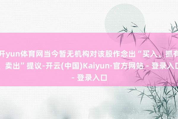 开yun体育网当今暂无机构对该股作念出“买入、抓有、卖出”提议-开云(中国)Kaiyun·官方网站 - 登录入口