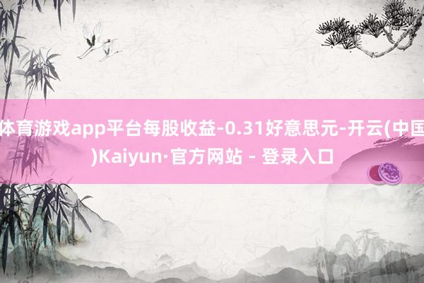 体育游戏app平台每股收益-0.31好意思元-开云(中国)Kaiyun·官方网站 - 登录入口