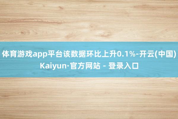体育游戏app平台该数据环比上升0.1%-开云(中国)Kaiyun·官方网站 - 登录入口