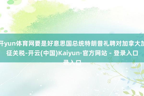 开yun体育网要是好意思国总统特朗普礼聘对加拿大加征关税-开云(中国)Kaiyun·官方网站 - 登录入口