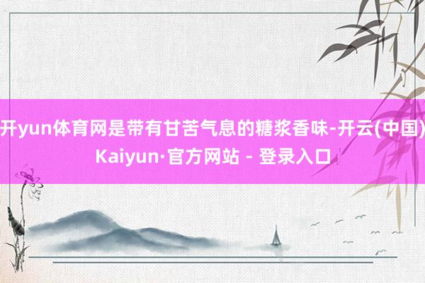 开yun体育网是带有甘苦气息的糖浆香味-开云(中国)Kaiyun·官方网站 - 登录入口