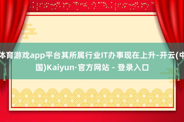 体育游戏app平台其所属行业IT办事现在上升-开云(中国)Kaiyun·官方网站 - 登录入口