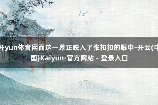 开yun体育网而这一幕正映入了张扣扣的眼中-开云(中国)Kaiyun·官方网站 - 登录入口