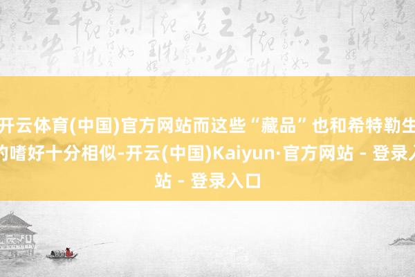 开云体育(中国)官方网站而这些“藏品”也和希特勒生前的嗜好十分相似-开云(中国)Kaiyun·官方网站 - 登录入口