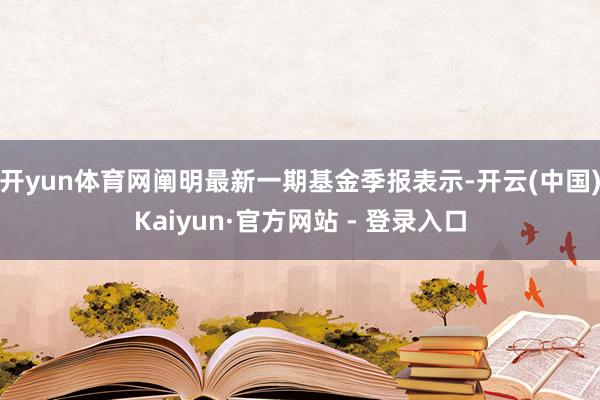 开yun体育网阐明最新一期基金季报表示-开云(中国)Kaiyun·官方网站 - 登录入口