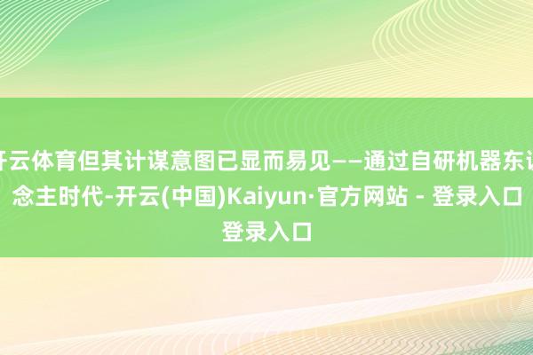 开云体育但其计谋意图已显而易见——通过自研机器东说念主时代-开云(中国)Kaiyun·官方网站 - 登录入口