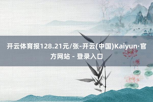 开云体育报128.21元/张-开云(中国)Kaiyun·官方网站 - 登录入口
