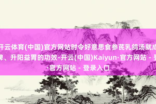 开云体育(中国)官方网站时令好意思食参芪乳鸽汤就成心气健脾、升阳益胃的功效-开云(中国)Kaiyun·官方网站 - 登录入口