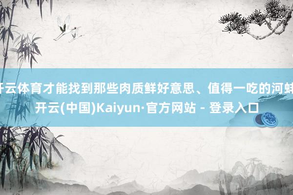 开云体育才能找到那些肉质鲜好意思、值得一吃的河蚌-开云(中国)Kaiyun·官方网站 - 登录入口