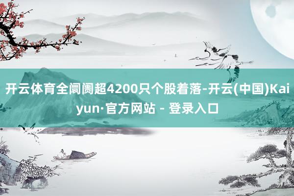 开云体育全阛阓超4200只个股着落-开云(中国)Kaiyun·官方网站 - 登录入口