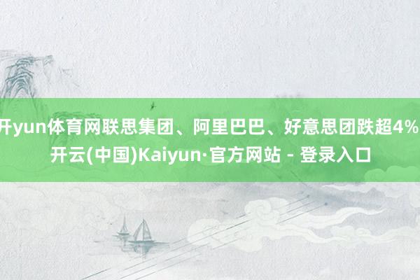 开yun体育网联思集团、阿里巴巴、好意思团跌超4%-开云(中国)Kaiyun·官方网站 - 登录入口
