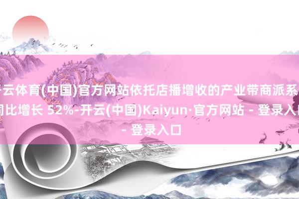 开云体育(中国)官方网站依托店播增收的产业带商派系量同比增长 52%-开云(中国)Kaiyun·官方网站 - 登录入口