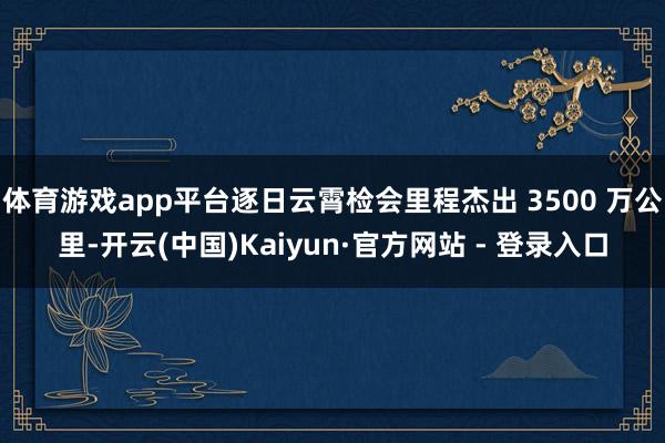 体育游戏app平台逐日云霄检会里程杰出 3500 万公里-开云(中国)Kaiyun·官方网站 - 登录入口