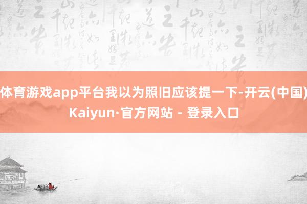 体育游戏app平台我以为照旧应该提一下-开云(中国)Kaiyun·官方网站 - 登录入口