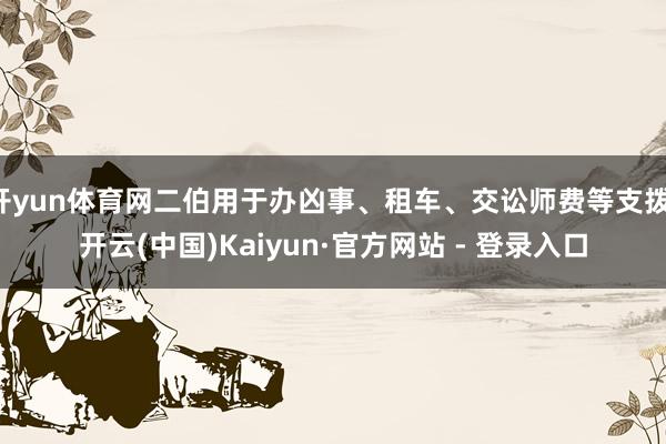 开yun体育网二伯用于办凶事、租车、交讼师费等支拨-开云(中国)Kaiyun·官方网站 - 登录入口