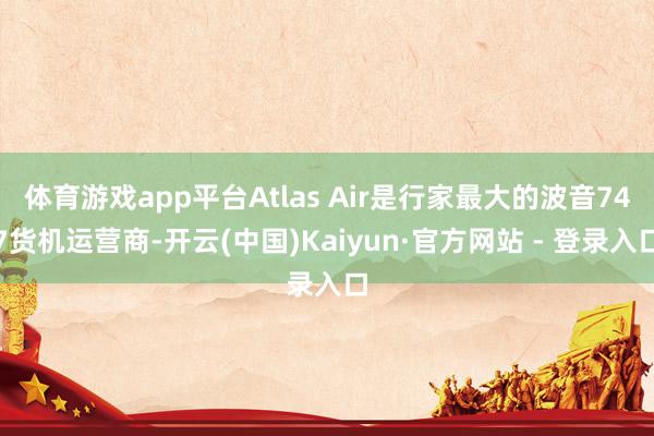体育游戏app平台Atlas Air是行家最大的波音747货机运营商-开云(中国)Kaiyun·官方网站 - 登录入口