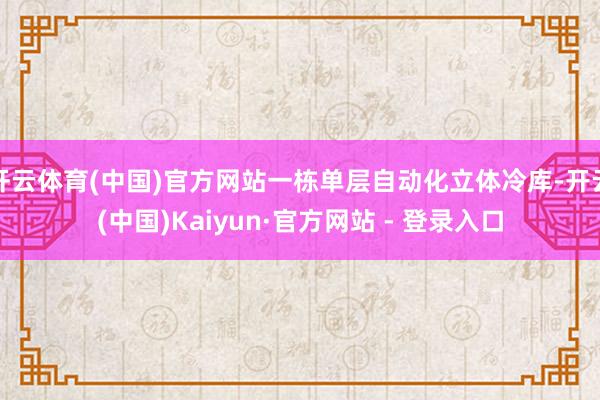 开云体育(中国)官方网站一栋单层自动化立体冷库-开云(中国)Kaiyun·官方网站 - 登录入口