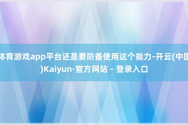体育游戏app平台还是要防备使用这个能力-开云(中国)Kaiyun·官方网站 - 登录入口