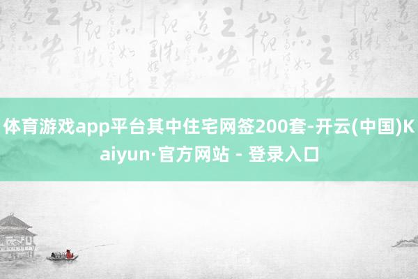 体育游戏app平台其中住宅网签200套-开云(中国)Kaiyun·官方网站 - 登录入口