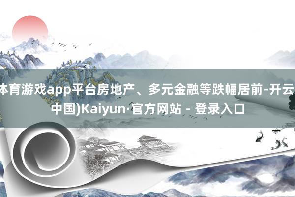 体育游戏app平台房地产、多元金融等跌幅居前-开云(中国)Kaiyun·官方网站 - 登录入口