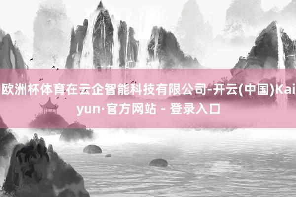 欧洲杯体育在云企智能科技有限公司-开云(中国)Kaiyun·官方网站 - 登录入口