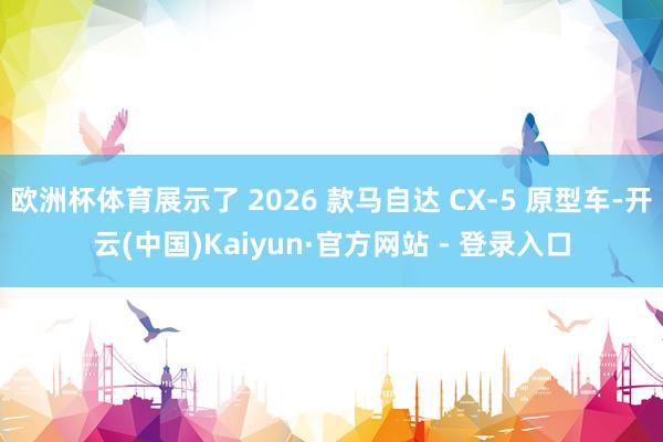 欧洲杯体育展示了 2026 款马自达 CX-5 原型车-开云(中国)Kaiyun·官方网站 - 登录入口