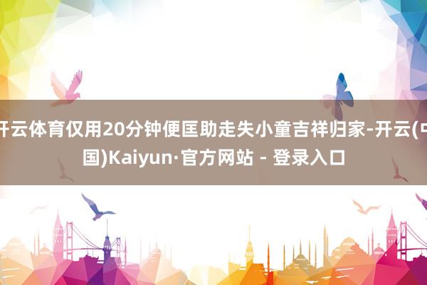 开云体育仅用20分钟便匡助走失小童吉祥归家-开云(中国)Kaiyun·官方网站 - 登录入口