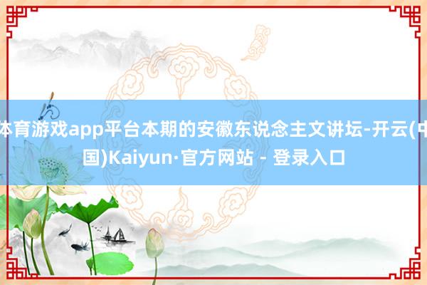 体育游戏app平台本期的安徽东说念主文讲坛-开云(中国)Kaiyun·官方网站 - 登录入口