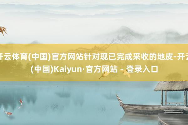 开云体育(中国)官方网站针对现已完成采收的地皮-开云(中国)Kaiyun·官方网站 - 登录入口