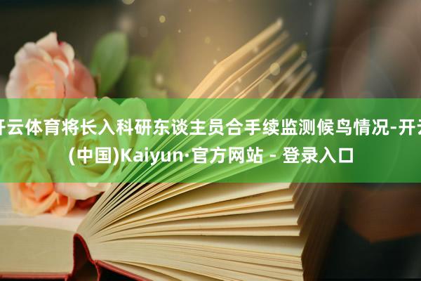 开云体育将长入科研东谈主员合手续监测候鸟情况-开云(中国)Kaiyun·官方网站 - 登录入口