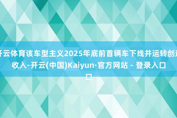 开云体育该车型主义2025年底前首辆车下线并运转创造收入-开云(中国)Kaiyun·官方网站 - 登录入口