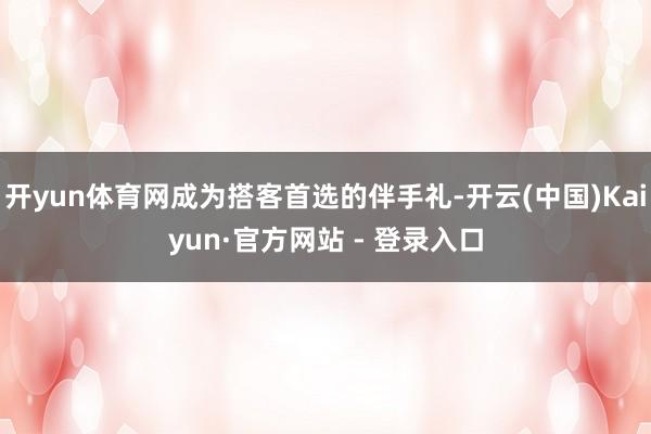 开yun体育网成为搭客首选的伴手礼-开云(中国)Kaiyun·官方网站 - 登录入口