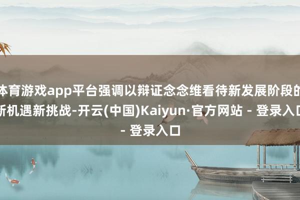 体育游戏app平台强调以辩证念念维看待新发展阶段的新机遇新挑战-开云(中国)Kaiyun·官方网站 - 登录入口