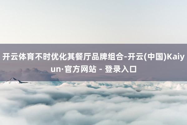 开云体育不时优化其餐厅品牌组合-开云(中国)Kaiyun·官方网站 - 登录入口