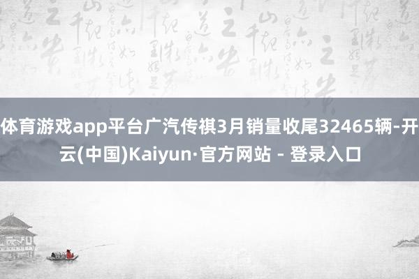 体育游戏app平台广汽传祺3月销量收尾32465辆-开云(中国)Kaiyun·官方网站 - 登录入口