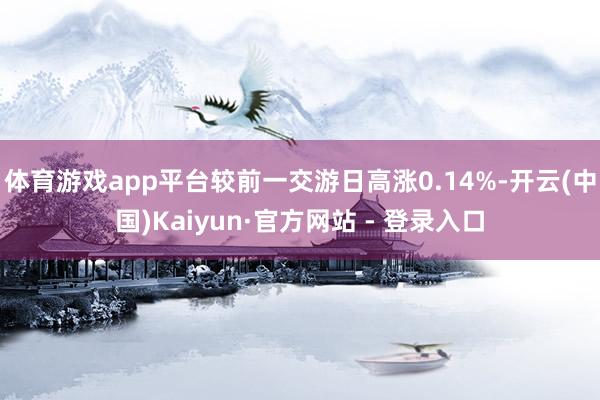 体育游戏app平台较前一交游日高涨0.14%-开云(中国)Kaiyun·官方网站 - 登录入口