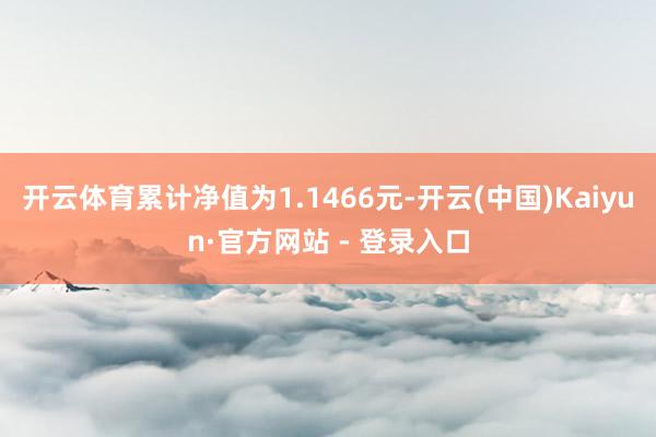 开云体育累计净值为1.1466元-开云(中国)Kaiyun·官方网站 - 登录入口