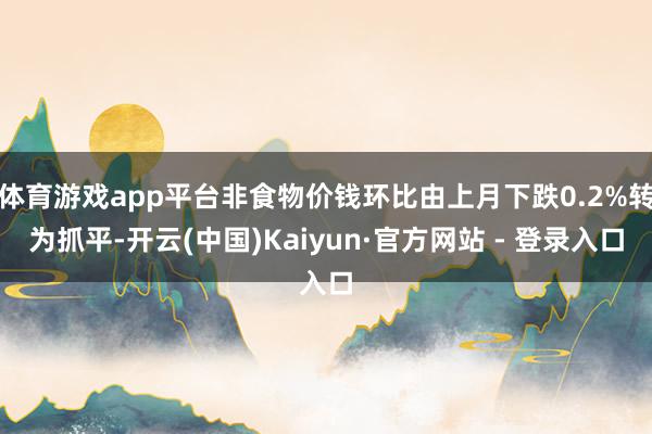 体育游戏app平台非食物价钱环比由上月下跌0.2%转为抓平-开云(中国)Kaiyun·官方网站 - 登录入口